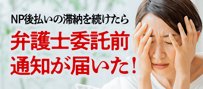 NP後払いの滞納を続けたら弁護士委託前通知が届いた!