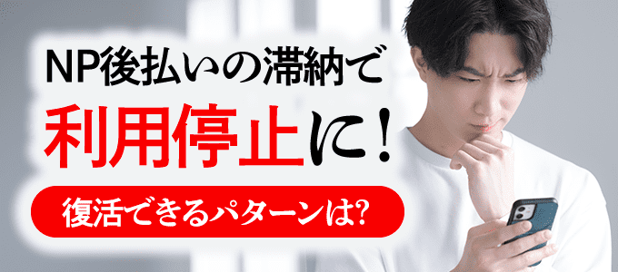 NP後払いの滞納で利用停止に！復活できるパターンは？