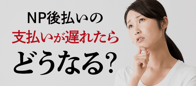 NP後払いの支払いが遅れたらどうなる？