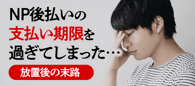 NP後払いの支払い期限を過ぎた…放置後の末路とは？
