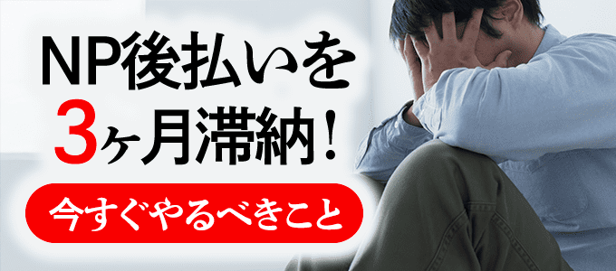 NP後払いを3ヶ月滞納!今すぐやるべきこと